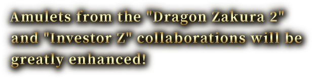Amulets from the Dragon Zakura 2 and Investor Z collaborations will be greatly enhanced!