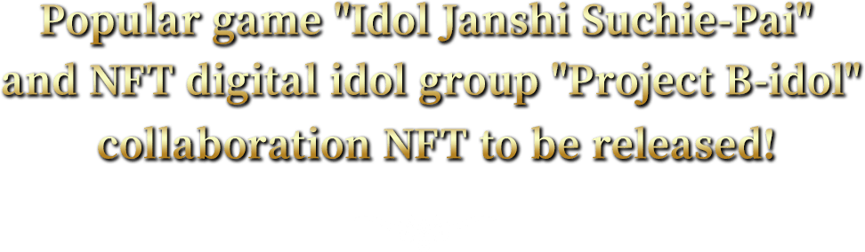 Popular game Idol Janshi Suchie-Pai and NFT digital idol group Project B-idol collaboration NFT to be released!