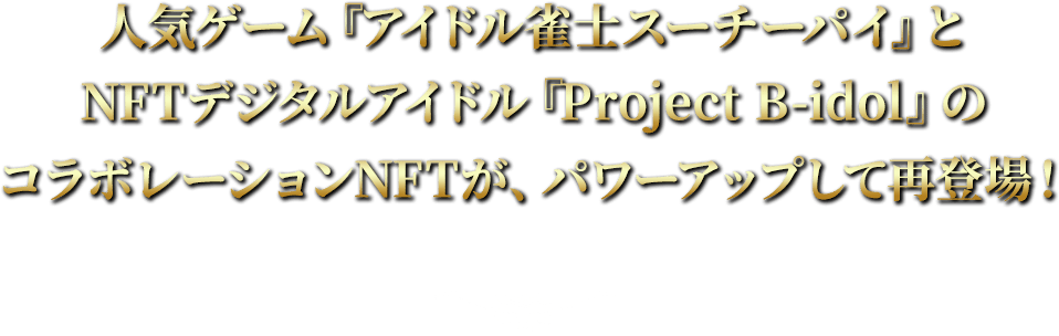 人気ゲーム『アイドル雀士スーチーパイ』と
NFTデジタルアイドル『Project B-idol』のコラボレーションNFTが、パワーアップして再登場！